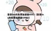 登录ins的免费加速器VIVO（登录ins的免费加速器OPPO）