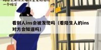 看别人ins会被发现吗（看陌生人的ins对方会知道吗）