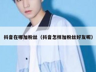 抖音在哪加粉丝（抖音怎样加粉丝好友呢）