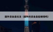 国外资金盘玩法（国外的资金盘能赚钱吗）