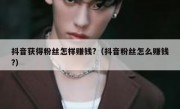抖音获得粉丝怎样赚钱?（抖音粉丝怎么赚钱?）