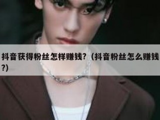 抖音获得粉丝怎样赚钱?（抖音粉丝怎么赚钱?）