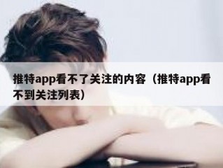 推特app看不了关注的内容（推特app看不到关注列表）