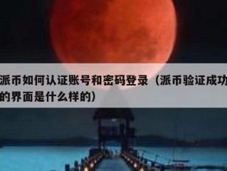 派币如何认证账号和密码登录（派币验证成功的界面是什么样的）