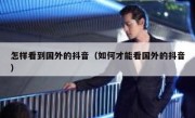 怎样看到国外的抖音（如何才能看国外的抖音）