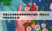 微信公众号粉丝来源有哪些方面的（微信公众号粉丝有什么用）