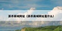 派币商城网址（派币商城网址是什么）