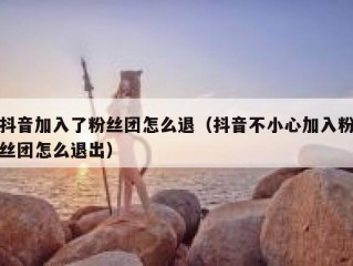 抖音加入了粉丝团怎么退（抖音不小心加入粉丝团怎么退出）