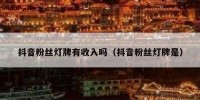 抖音粉丝灯牌有收入吗（抖音粉丝灯牌是）