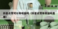 抖音点赞可以有收益吗（抖音点赞有收益吗直播）