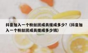 抖音加入一个粉丝团成员提成多少?（抖音加入一个粉丝团成员提成多少钱）