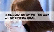 海外抖音2021最新消息视频（海外抖音2021最新消息视频在哪里看）