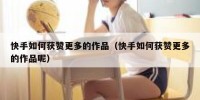 快手如何获赞更多的作品（快手如何获赞更多的作品呢）