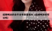 经期喝冰的会不会导致量很大（经期喝冰的可以吗）