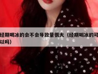 经期喝冰的会不会导致量很大（经期喝冰的可以吗）