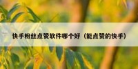 快手粉丝点赞软件哪个好（能点赞的快手）