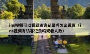 ins视频可以看到访客记录吗怎么设置（ins视频有访客记录吗观看人数）