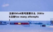 注册tiktok账号需要什么（tiktok注册too many attempts）