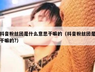 抖音粉丝团是什么意思干嘛的（抖音粉丝团是干嘛的?）