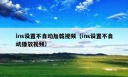ins设置不自动加载视频（ins设置不自动播放视频）