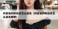 抖音加的粉丝团怎么退出（抖音加的粉丝团怎么退出群聊）