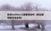 购买twitter11需要预定吗（购买推特账号安全吗）
