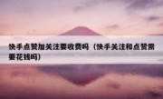 快手点赞加关注要收费吗（快手关注和点赞需要花钱吗）