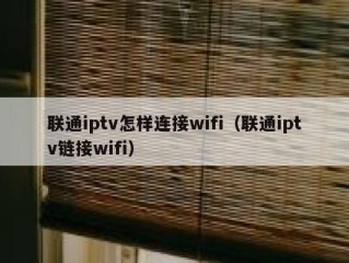 联通iptv怎样连接wifi（联通iptv链接wifi）