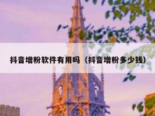 抖音增粉软件有用吗（抖音增粉多少钱）