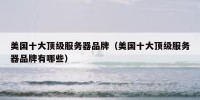 美国十大顶级服务器品牌（美国十大顶级服务器品牌有哪些）