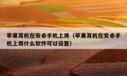 苹果耳机在安卓手机上用（苹果耳机在安卓手机上用什么软件可以设置）