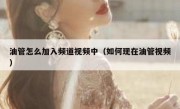 油管怎么加入频道视频中（如何现在油管视频）