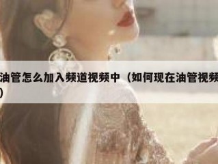 油管怎么加入频道视频中（如何现在油管视频）