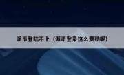 派币登陆不上（派币登录这么费劲呢）