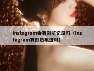 instagram会有浏览记录吗（instagram有浏览痕迹吗）