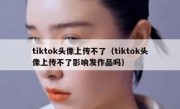 tiktok头像上传不了（tiktok头像上传不了影响发作品吗）