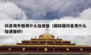抖音海外版用什么加速器（国际版抖音用什么加速器好）