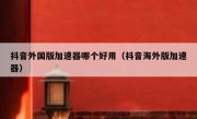 抖音外国版加速器哪个好用（抖音海外版加速器）
