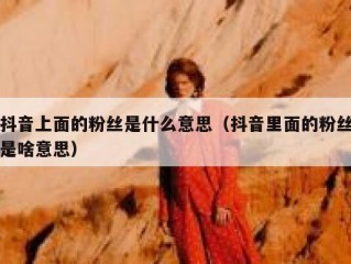抖音上面的粉丝是什么意思（抖音里面的粉丝是啥意思）