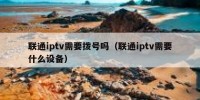 联通iptv需要拨号吗（联通iptv需要什么设备）