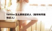 twitter怎么刷附近的人（推特如何搜附近人）