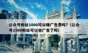 公众号粉丝1000可以赚广告费吗?（公众号1500粉丝可以收广告了吗）