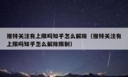 推特关注有上限吗知乎怎么解除（推特关注有上限吗知乎怎么解除限制）