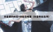 抖音里的粉丝+功能在哪里（抖音粉丝选项）