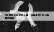 0粉丝抖音带货怎么做（抖音不交500可以开橱窗吗）