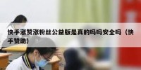 快手涨赞涨粉丝公益版是真的吗吗安全吗（快手赞助）