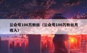 公众号100万粉丝（公众号100万粉丝月收入）