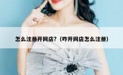 怎么注册开网店?（咋开网店怎么注册）