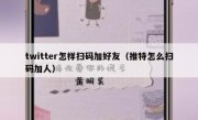 twitter怎样扫码加好友（推特怎么扫码加人）