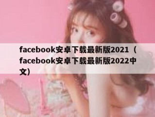 facebook安卓下载最新版2021（facebook安卓下载最新版2022中文）